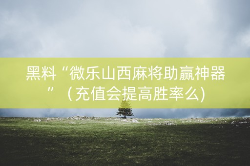 黑料“微乐山西麻将助赢神器”（充值会提高胜率么)