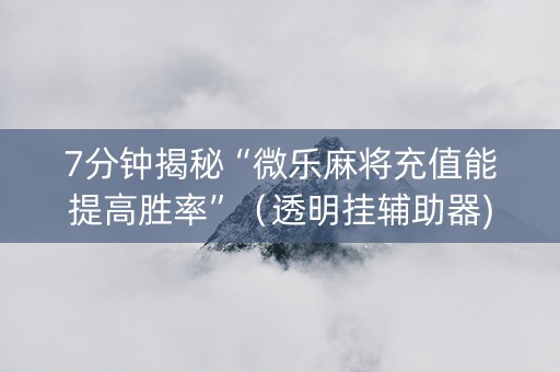 7分钟揭秘“微乐麻将充值能提高胜率”（透明挂辅助器)