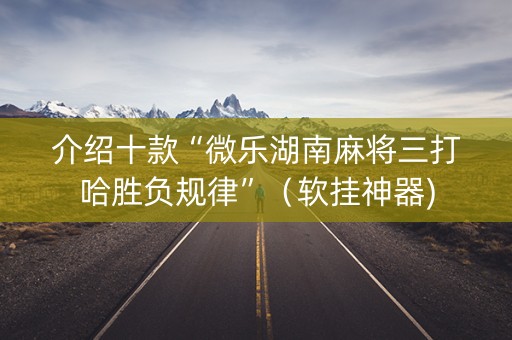 介绍十款“微乐湖南麻将三打哈胜负规律”（软挂神器)