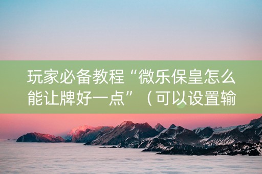 玩家必备教程“微乐保皇怎么能让牌好一点”（可以设置输赢吗)