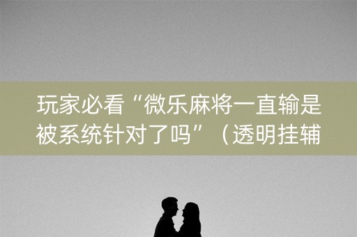 玩家必看“微乐麻将一直输是被系统针对了吗”（透明挂辅助器)