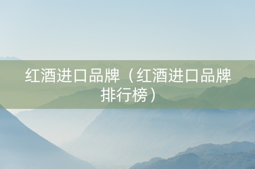 红酒进口品牌（红酒进口品牌排行榜）