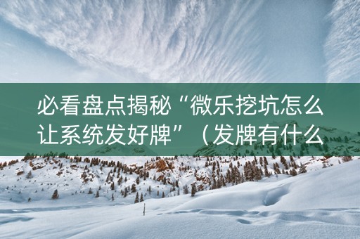 必看盘点揭秘“微乐挖坑怎么让系统发好牌”（发牌有什么规律吗)
