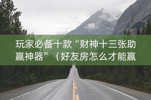 玩家必备十款“财神十三张助赢神器”（好友房怎么才能赢)