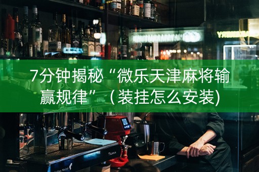 7分钟揭秘“微乐天津麻将输赢规律”（装挂怎么安装)