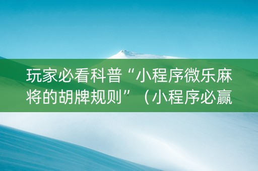 玩家必看科普“小程序微乐麻将的胡牌规则”（小程序必赢神器)