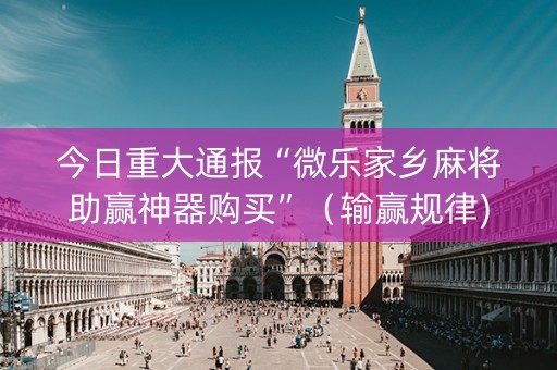 今日重大通报“微乐家乡麻将助赢神器购买”（输赢规律)