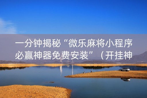 一分钟揭秘“微乐麻将小程序必赢神器免费安装”（开挂神器下载)