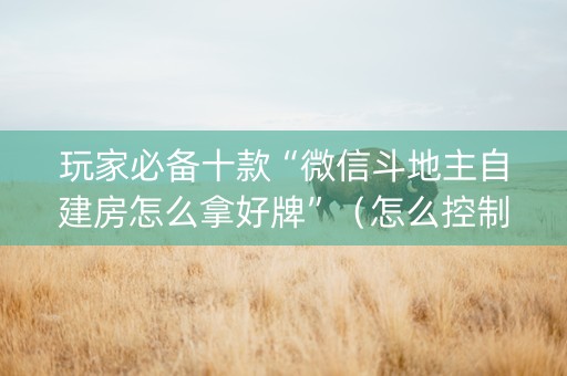 玩家必备十款“微信斗地主自建房怎么拿好牌”（怎么控制输赢)