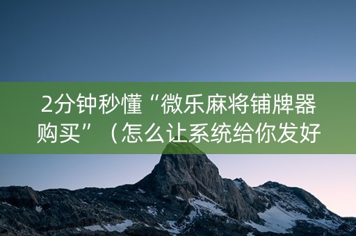 2分钟秒懂“微乐麻将铺牌器购买”（怎么让系统给你发好牌)