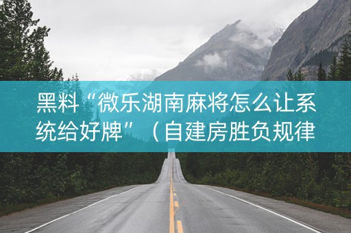 黑料“微乐湖南麻将怎么让系统给好牌”（自建房胜负规律)