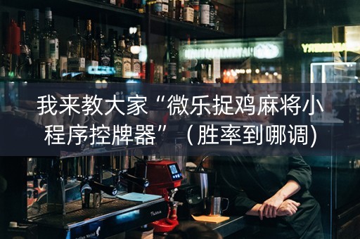 我来教大家“微乐捉鸡麻将小程序控牌器”（胜率到哪调)