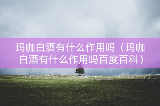 玛咖白酒有什么作用吗（玛咖白酒有什么作用吗百度百科）