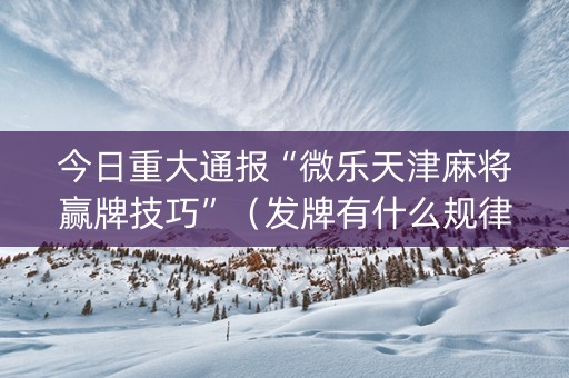 今日重大通报“微乐天津麻将赢牌技巧”（发牌有什么规律吗)