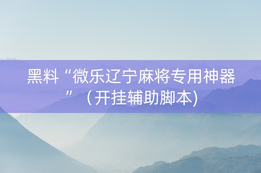 黑料“微乐辽宁麻将专用神器”（开挂辅助脚本)