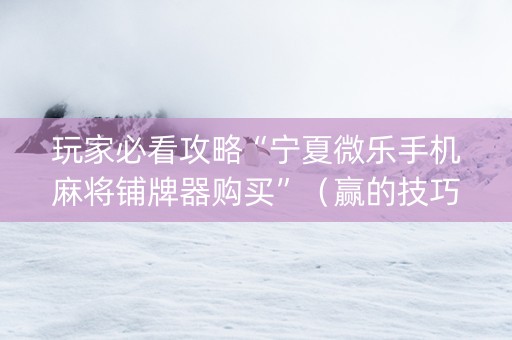 玩家必看攻略“宁夏微乐手机麻将铺牌器购买”（赢的技巧规律)