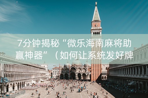 7分钟揭秘“微乐海南麻将助赢神器”（如何让系统发好牌)