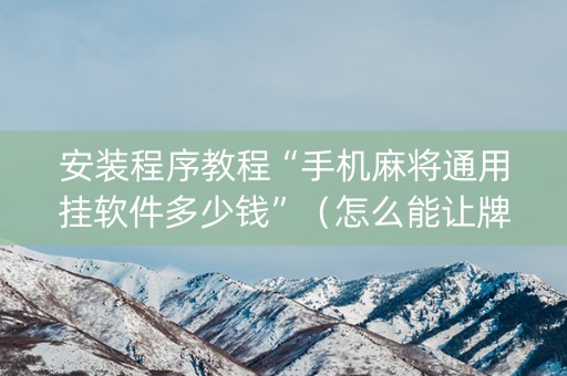 安装程序教程“手机麻将通用挂软件多少钱”（怎么能让牌好一点)