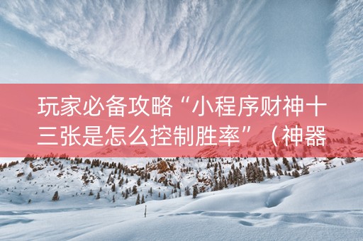 玩家必备攻略“小程序财神十三张是怎么控制胜率”（神器最新免费)