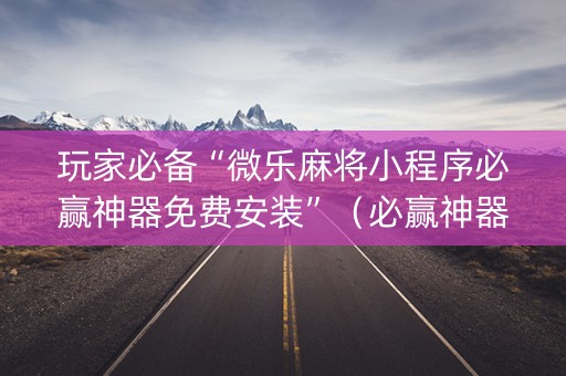 玩家必备“微乐麻将小程序必赢神器免费安装”（必赢神器免费安装)