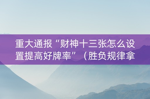 重大通报“财神十三张怎么设置提高好牌率”（胜负规律拿好牌)