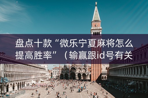 盘点十款“微乐宁夏麻将怎么提高胜率”（输赢跟id号有关系吗)