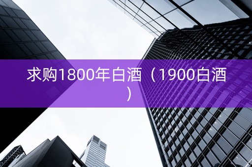 求购1800年白酒（1900白酒）