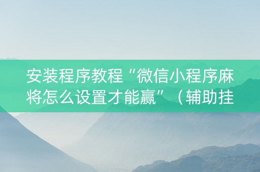 安装程序教程“微信小程序麻将怎么设置才能赢”（辅助挂发牌规律)
