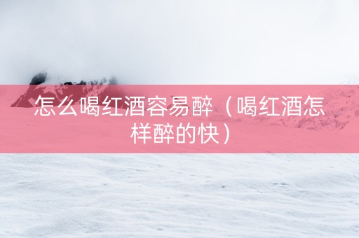 怎么喝红酒容易醉（喝红酒怎样醉的快）
