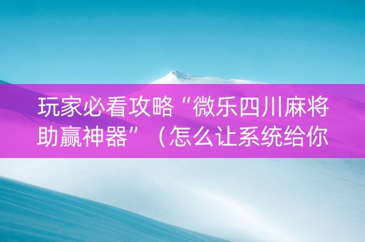 玩家必看攻略“微乐四川麻将助赢神器”（怎么让系统给你发好牌)