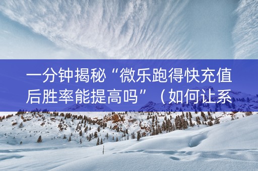 一分钟揭秘“微乐跑得快充值后胜率能提高吗”（如何让系统发好牌)
