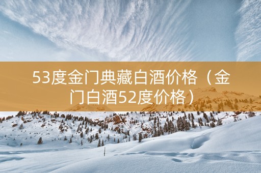 53度金门典藏白酒价格（金门白酒52度价格）