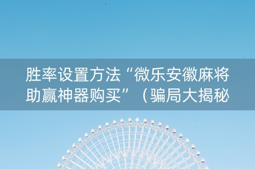 胜率设置方法“微乐安徽麻将助赢神器购买”（骗局大揭秘)