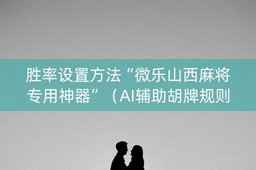 胜率设置方法“微乐山西麻将专用神器”（AI辅助胡牌规则)