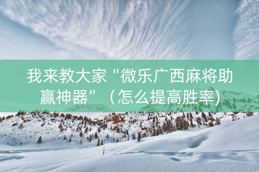 我来教大家“微乐广西麻将助赢神器”（怎么提高胜率)