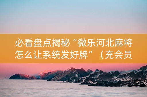 必看盘点揭秘“微乐河北麻将怎么让系统发好牌”（充会员胜率高)