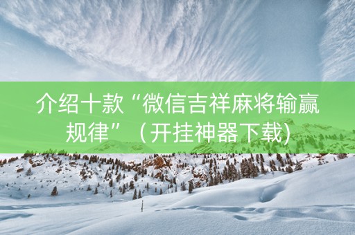 介绍十款“微信吉祥麻将输赢规律”（开挂神器下载)