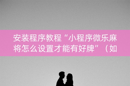 安装程序教程“小程序微乐麻将怎么设置才能有好牌”（如何提高胜率)