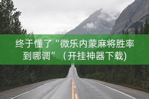 终于懂了“微乐内蒙麻将胜率到哪调”（开挂神器下载)