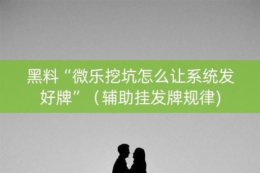 黑料“微乐挖坑怎么让系统发好牌”（辅助挂发牌规律)