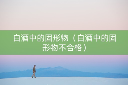 白酒中的固形物（白酒中的固形物不合格）
