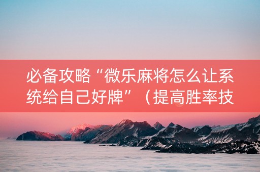 必备攻略“微乐麻将怎么让系统给自己好牌”（提高胜率技巧)