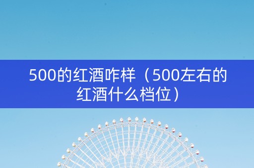 500的红酒咋样（500左右的红酒什么档位）