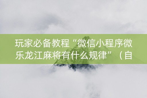 玩家必备教程“微信小程序微乐龙江麻将有什么规律”（自建房胜负规律)