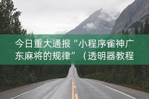 今日重大通报“小程序雀神广东麻将的规律”（透明器教程)