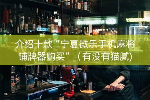 介绍十款“宁夏微乐手机麻将铺牌器购买”（有没有猫腻)