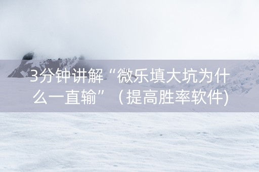 3分钟讲解“微乐填大坑为什么一直输”（提高胜率软件)