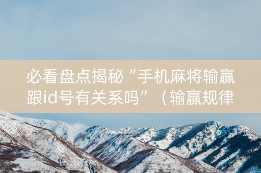 必看盘点揭秘“手机麻将输赢跟id号有关系吗”（输赢规律)