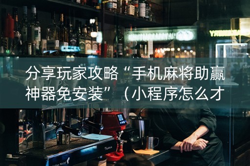 分享玩家攻略“手机麻将助赢神器免安装”（小程序怎么才会赢)