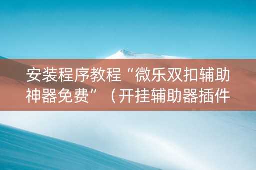 安装程序教程“微乐双扣辅助神器免费”（开挂辅助器插件)